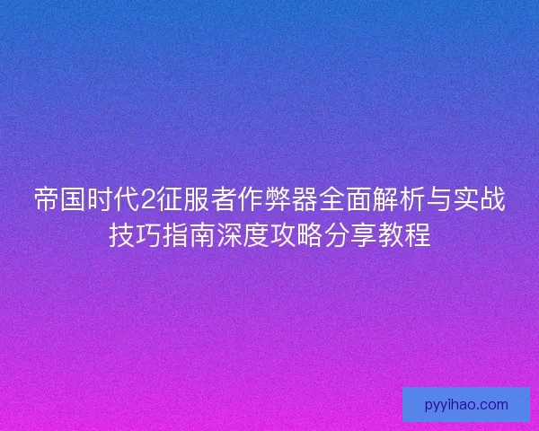 帝国时代2征服者作弊器全面解析与实战技巧指南深度攻略分享教程