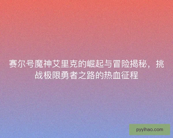 赛尔号魔神艾里克的崛起与冒险揭秘，挑战极限勇者之路的热血征程