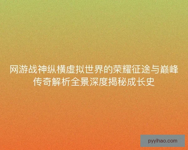 网游战神纵横虚拟世界的荣耀征途与巅峰传奇解析全景深度揭秘成长史