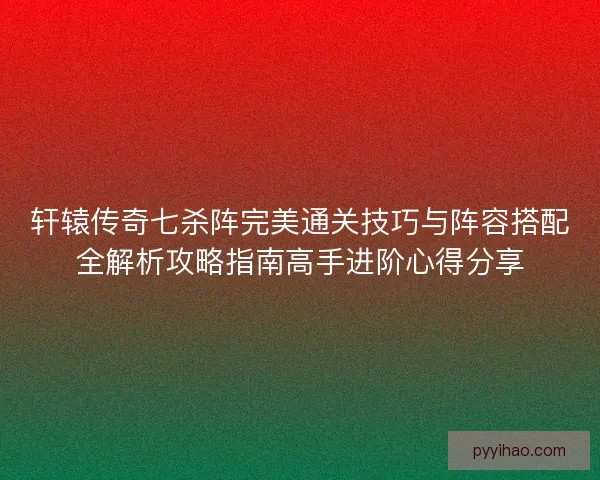 轩辕传奇七杀阵完美通关技巧与阵容搭配全解析攻略指南高手进阶心得分享